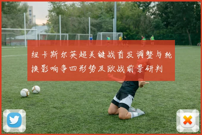 纽卡斯尔英超关键战首发调整与轮换影响争四形势及欧战前景研判