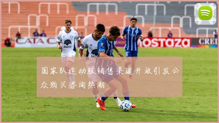 国家队运动服销售渠道开放引发公众购买咨询热潮