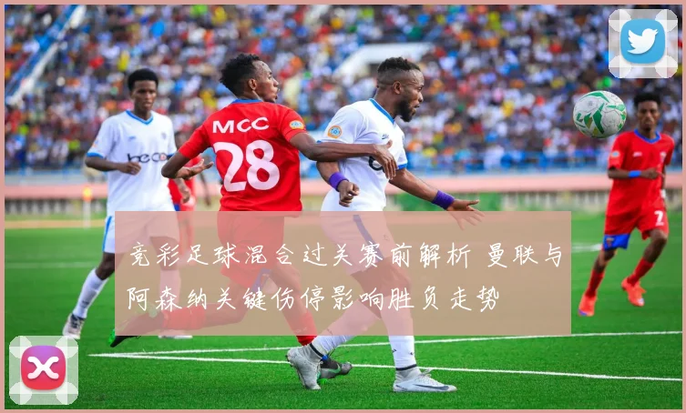 竞彩足球混合过关赛前解析 曼联与阿森纳关键伤停影响胜负走势