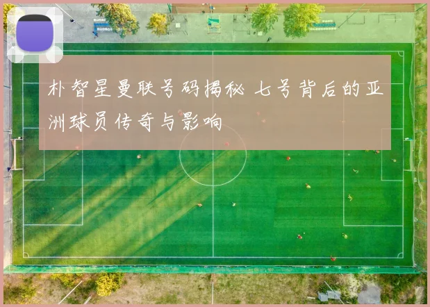 朴智星曼联号码揭秘 七号背后的亚洲球员传奇与影响
