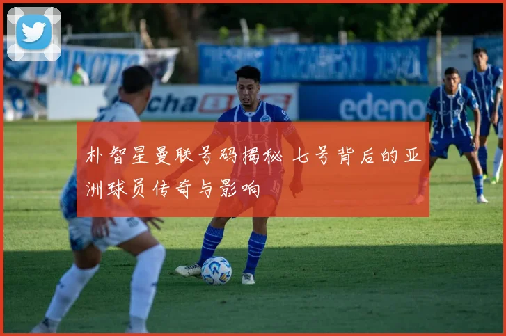 朴智星曼联号码揭秘 七号背后的亚洲球员传奇与影响