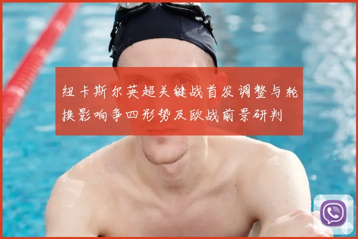 纽卡斯尔英超关键战首发调整与轮换影响争四形势及欧战前景研判