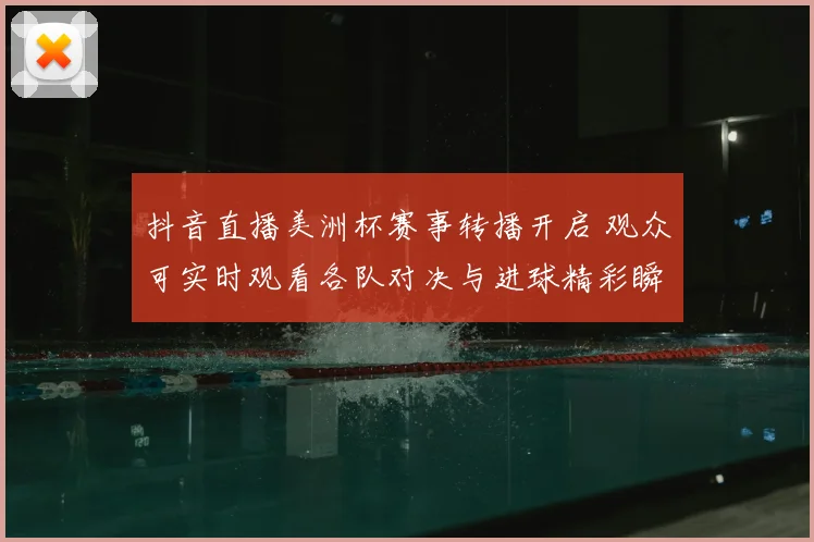 抖音直播美洲杯赛事转播开启 观众可实时观看各队对决与进球精彩瞬间