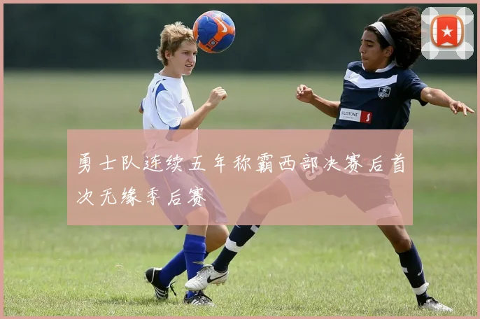 勇士队连续五年称霸西部决赛后首次无缘季后赛