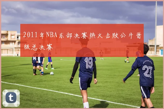 2011年NBA东部决赛热火击败公牛晋级总决赛