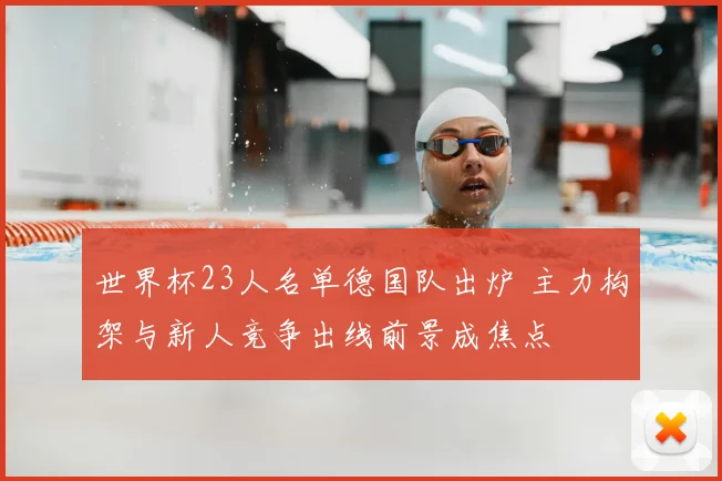 世界杯23人名单德国队出炉 主力构架与新人竞争出线前景成焦点