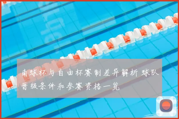 南球杯与自由杯赛制差异解析 球队晋级条件和参赛资格一览