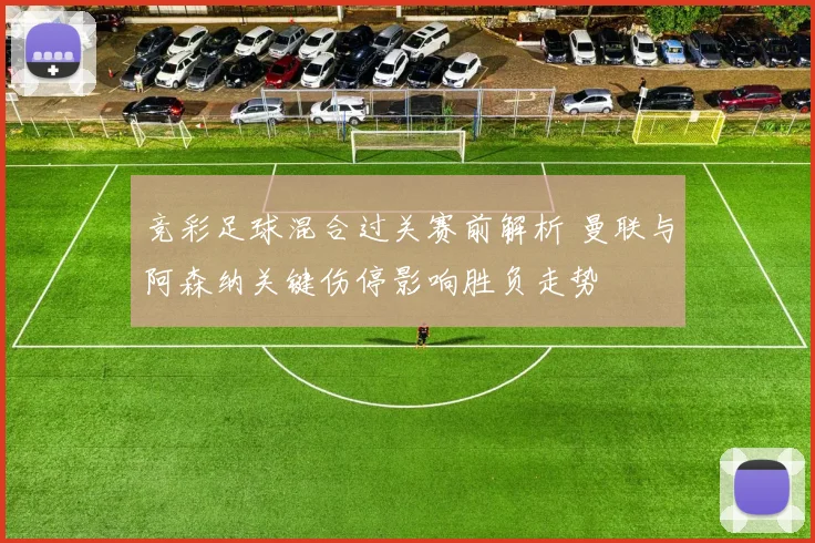 竞彩足球混合过关赛前解析 曼联与阿森纳关键伤停影响胜负走势