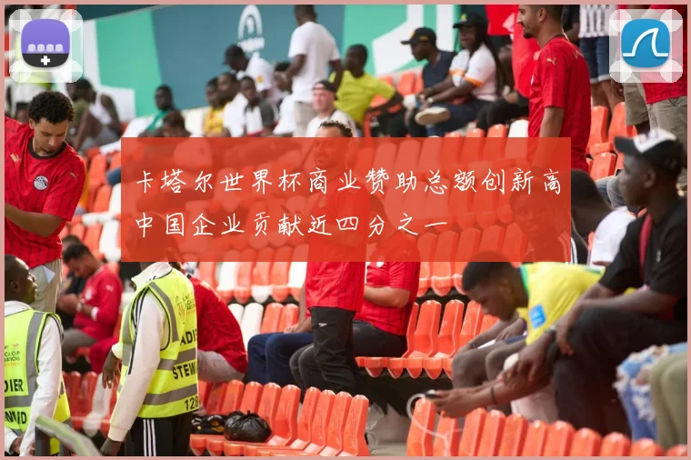 卡塔尔世界杯商业赞助总额创新高中国企业贡献近四分之一