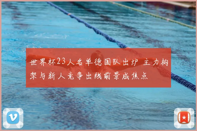 世界杯23人名单德国队出炉 主力构架与新人竞争出线前景成焦点