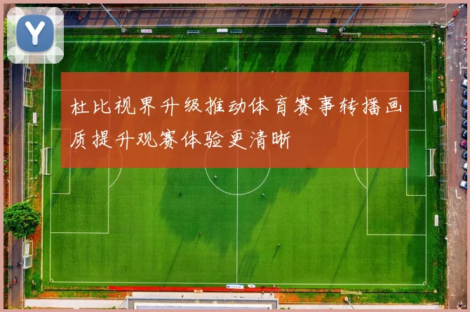 杜比视界升级推动体育赛事转播画质提升观赛体验更清晰