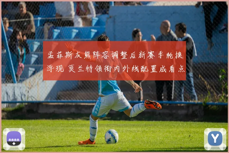 孟菲斯灰熊阵容调整后新赛季轮换浮现 莫兰特领衔内外线配置成看点