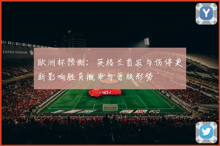 欧洲杯预测:英格兰首发与伤停更新影响胜负概率与晋级形势