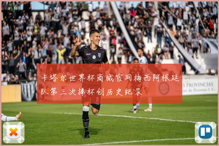 卡塔尔世界杯商城官网梅西阿根廷队第三次捧杯创历史纪录