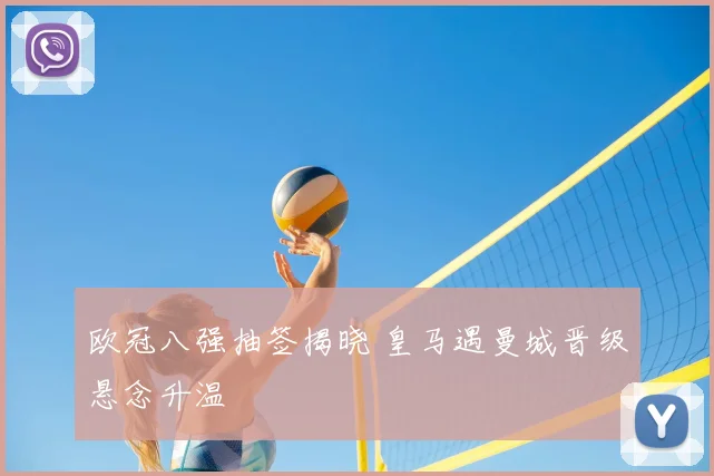 欧冠八强抽签揭晓 皇马遇曼城晋级悬念升温