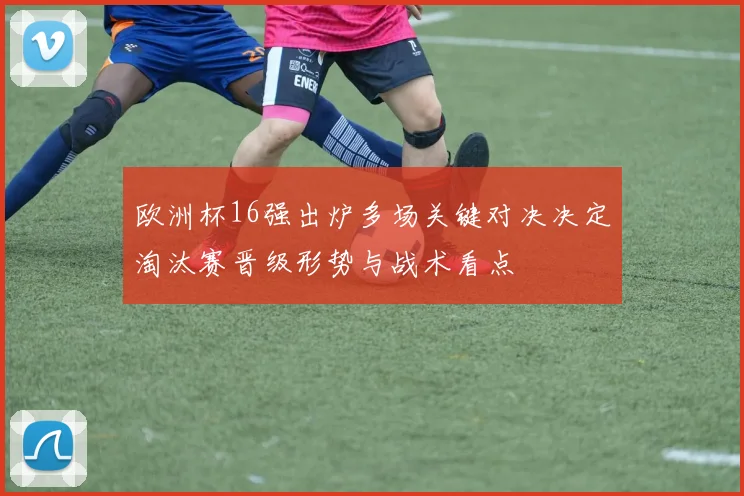 欧洲杯16强出炉多场关键对决决定淘汰赛晋级形势与战术看点