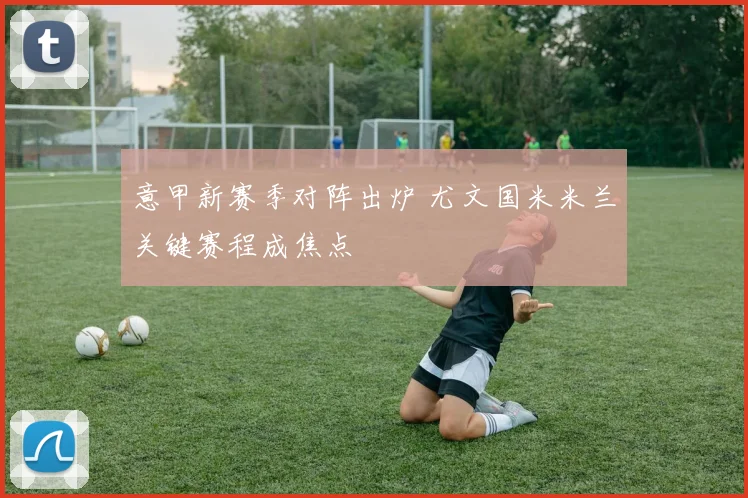 意甲新赛季对阵出炉 尤文国米米兰关键赛程成焦点