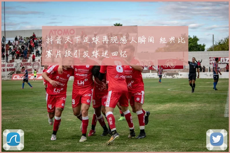 抖音天下足球再现感人瞬间 经典比赛片段引发球迷回忆