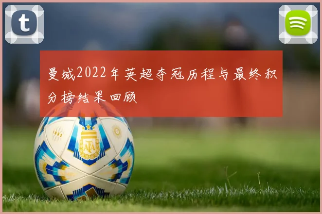 曼城2022年英超夺冠历程与最终积分榜结果回顾