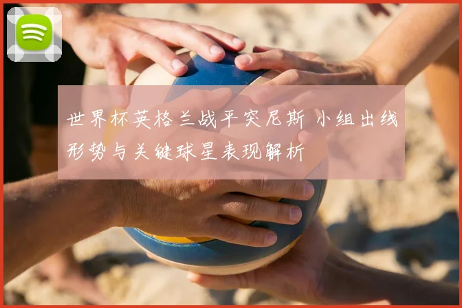 世界杯英格兰战平突尼斯 小组出线形势与关键球星表现解析