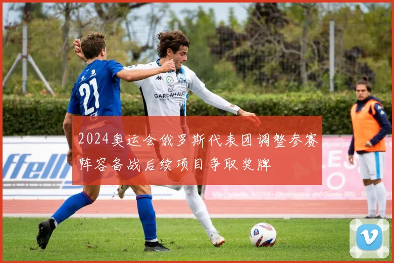 2024奥运会俄罗斯代表团调整参赛阵容备战后续项目争取奖牌