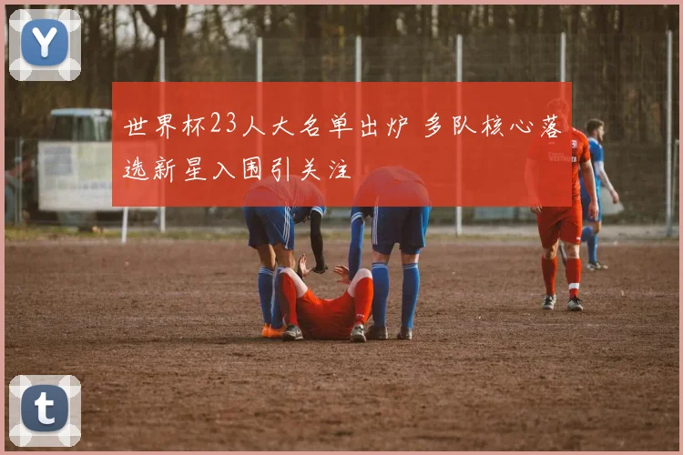 世界杯23人大名单出炉 多队核心落选新星入围引关注