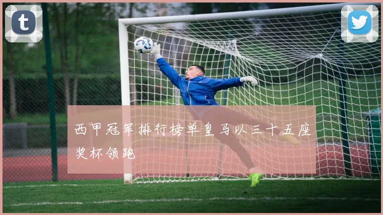 西甲冠军排行榜单皇马以三十五座奖杯领跑