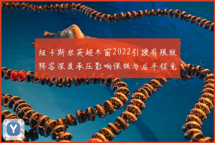 纽卡斯尔英超冬窗2022引援有限致阵容深度承压影响保级与后半程竞争