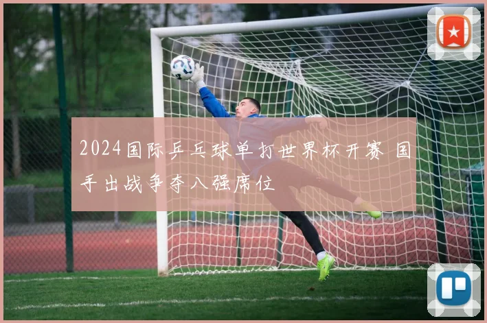 2024国际乒乓球单打世界杯开赛 国手出战争夺八强席位