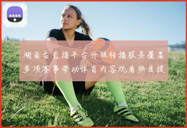 湖南台直播平台升级转播服务覆盖多项赛事带动体育内容观看热度提升
