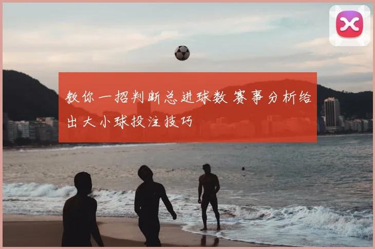 教你一招判断总进球数 赛事分析给出大小球投注技巧