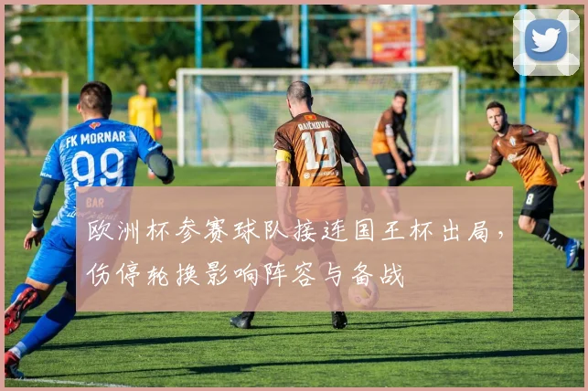 欧洲杯参赛球队接连国王杯出局，伤停轮换影响阵容与备战