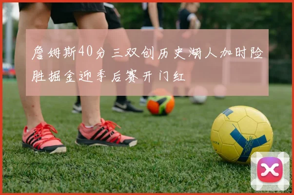 詹姆斯40分三双创历史湖人加时险胜掘金迎季后赛开门红