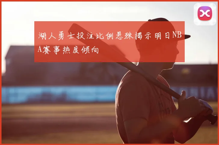 湖人勇士投注比例悬殊揭示明日NBA赛事热度倾向