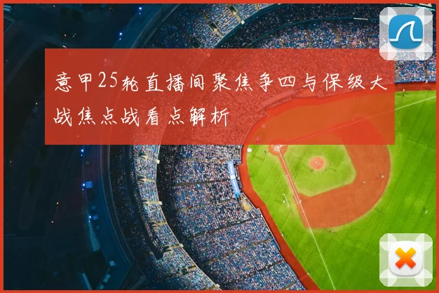 意甲25轮直播间聚焦争四与保级大战焦点战看点解析