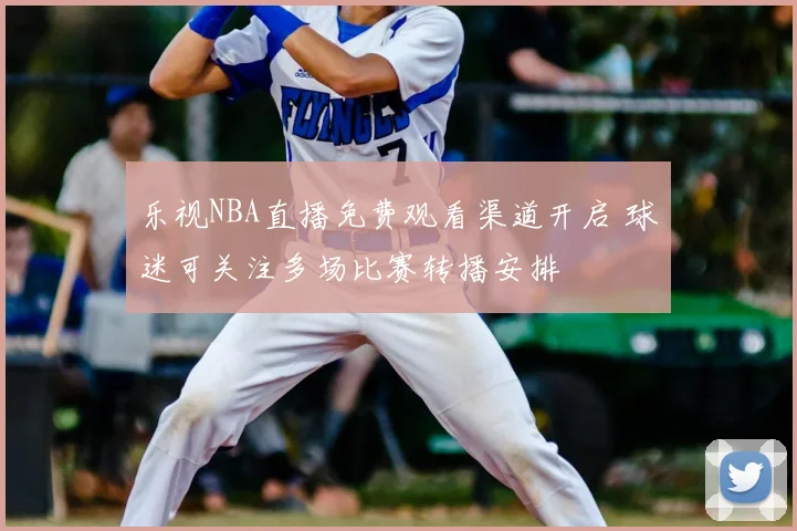 乐视NBA直播免费观看渠道开启 球迷可关注多场比赛转播安排
