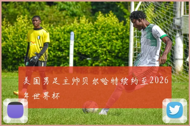 美国男足主帅贝尔哈特续约至2026年世界杯