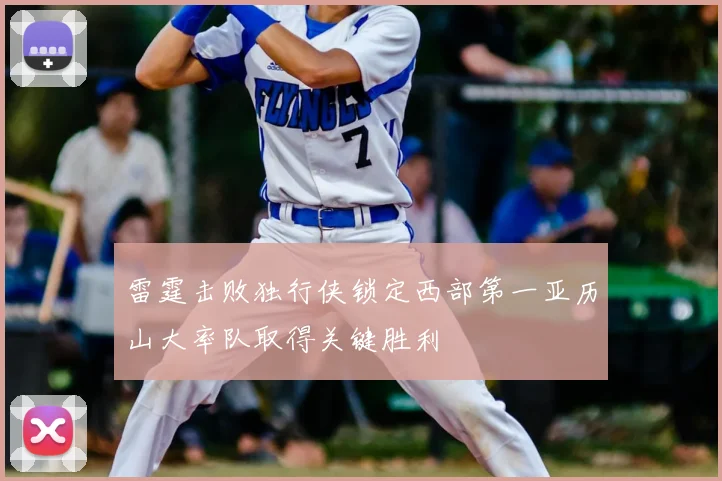 雷霆击败独行侠锁定西部第一亚历山大率队取得关键胜利