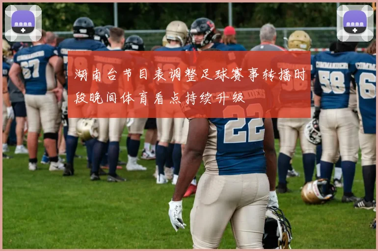 湖南台节目表调整足球赛事转播时段晚间体育看点持续升级