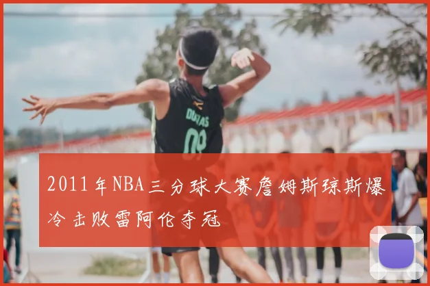 2011年NBA三分球大赛詹姆斯琼斯爆冷击败雷阿伦夺冠