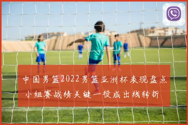 中国男篮2022男篮亚洲杯表现盘点 小组赛战绩关键一役成出线转折