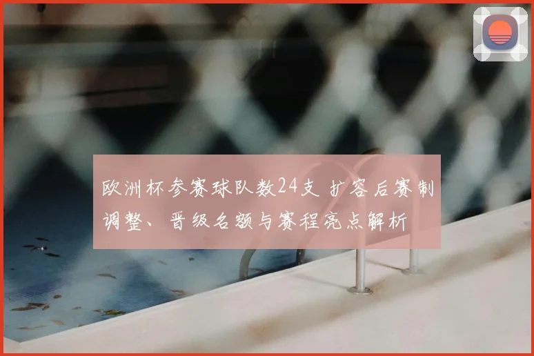欧洲杯参赛球队数24支 扩容后赛制调整、晋级名额与赛程亮点解析