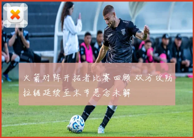 火箭对阵开拓者比赛回顾 双方攻防拉锯延续至末节悬念未解