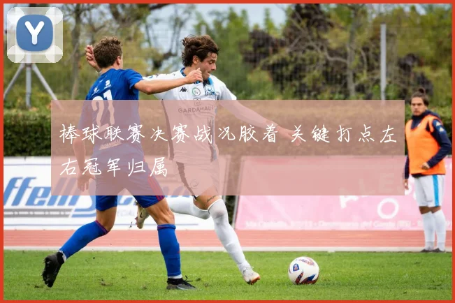 棒球联赛决赛战况胶着 关键打点左右冠军归属