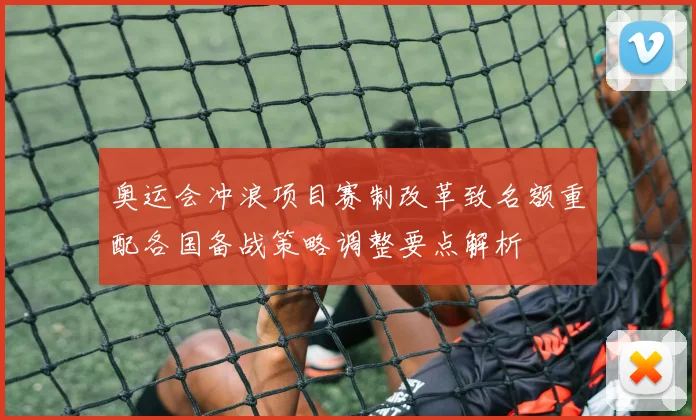 奥运会冲浪项目赛制改革致名额重配各国备战策略调整要点解析
