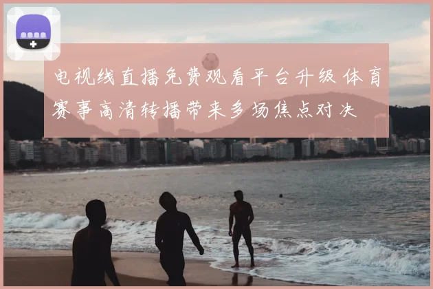 电视线直播免费观看平台升级 体育赛事高清转播带来多场焦点对决