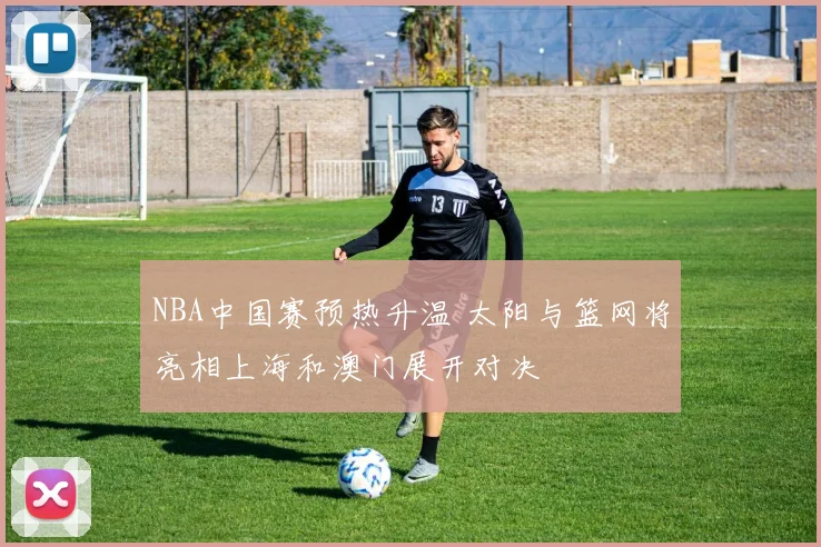 NBA中国赛预热升温 太阳与篮网将亮相上海和澳门展开对决