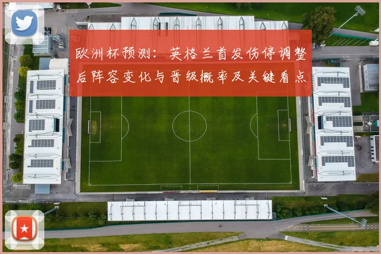欧洲杯预测：英格兰首发伤停调整后阵容变化与晋级概率及关键看点
