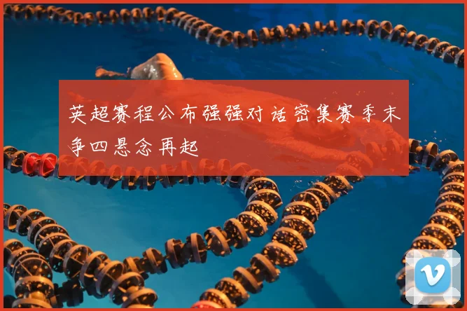 英超赛程公布强强对话密集赛季末争四悬念再起