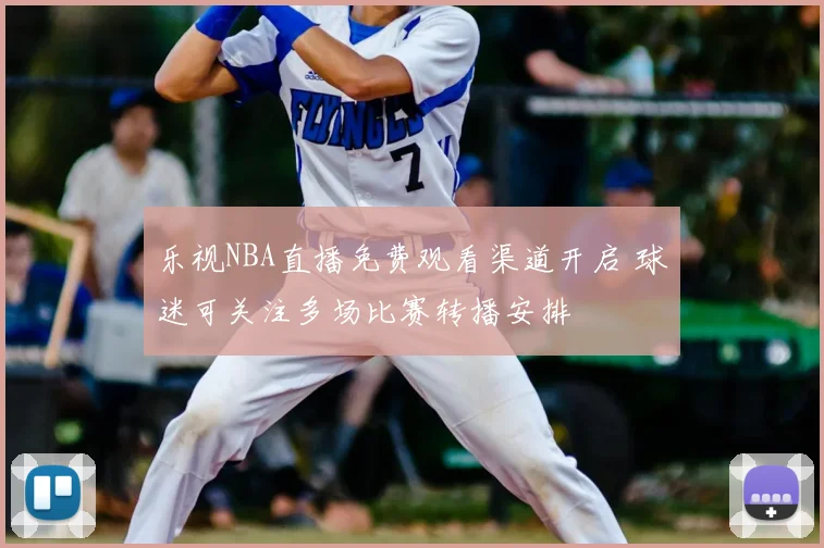 乐视NBA直播免费观看渠道开启 球迷可关注多场比赛转播安排